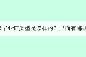 湖北成考畢業(yè)證類型是怎樣的？里面有哪些內(nèi)容？