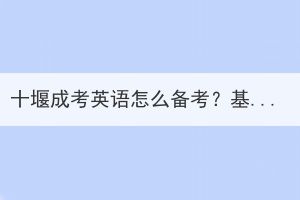 十堰成考英語怎么備考？基礎(chǔ)不好怎么辦？