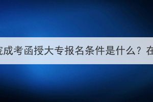 黃岡職業(yè)技術學院成考函授大專報名條件是什么？在哪里可以報名？