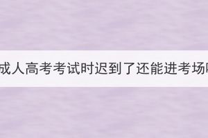 湖北成人高考考試時遲到了還能進考場嗎？
