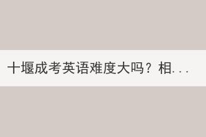十堰成考英語難度大嗎？相當(dāng)于幾級(jí)？