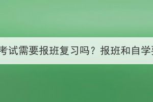 湖北成人高考考試需要報班復(fù)習(xí)嗎？報班和自學(xué)要怎么選擇？
