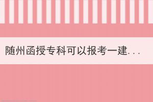 隨州函授專(zhuān)科可以報(bào)考一建嗎？