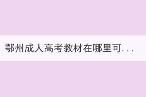 鄂州成人高考教材在哪里可以買，什么時候報名？