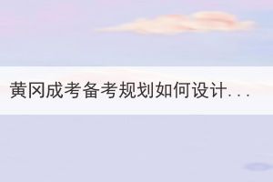 黃岡成考備考規(guī)劃如何設(shè)計(jì)安排？