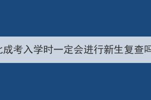 湖北成考入學(xué)時(shí)一定會(huì)進(jìn)行新生復(fù)查嗎？