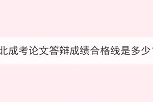 湖北成考論文答辯成績合格線是多少？