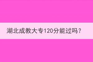 湖北成教大專120分能過嗎？