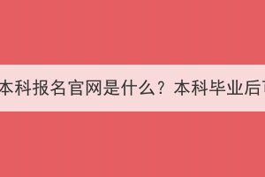 湖北成人高考本科報名官網是什么？本科畢業(yè)后可以做什么？