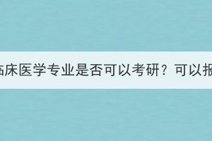 湖北成考本科臨床醫(yī)學(xué)專業(yè)是否可以考研？可以報(bào)考哪些專業(yè)？