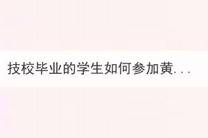 技校畢業(yè)的學(xué)生如何參加黃石成考？