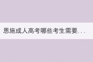 恩施成人高考哪些考生需要現(xiàn)場(chǎng)確認(rèn)報(bào)名信息？