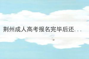 荊州成人高考報(bào)名完畢后還要做什么？