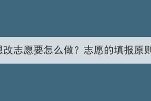 湖北成考想改志愿要怎么做？志愿的填報(bào)原則是什么？