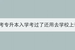 湖北成考專升本入學考過了還用去學校上課嗎？