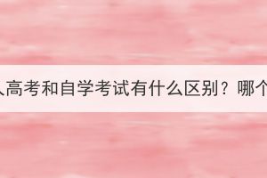湖北成人高考和自學(xué)考試有什么區(qū)別？哪個(gè)更好？