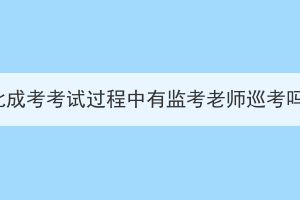 湖北成考考試過程中有監(jiān)考老師巡考嗎？