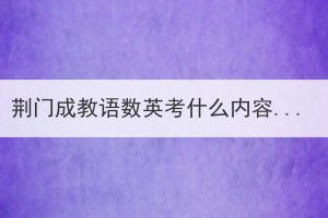 荊門成教語數(shù)英考什么內(nèi)容？對學生有什么要求？