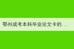 鄂州成考本科畢業(yè)論文卡的嚴(yán)嗎？