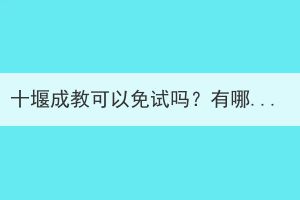 十堰成教可以免試嗎？有哪些要求？