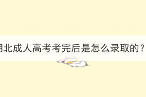 湖北成人高考考完后是怎么錄取的？