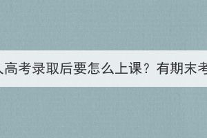 湖北成人高考錄取后要怎么上課？有期末考試嗎？