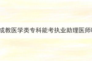 湖北成教醫(yī)學(xué)類(lèi)專(zhuān)科能考執(zhí)業(yè)助理醫(yī)師嗎？
