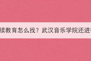 武漢音樂學院繼續(xù)教育怎么找？武漢音樂學院還進行湖北成考嗎？