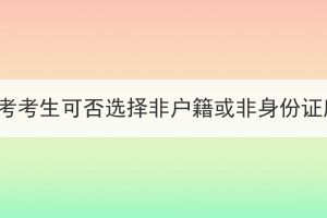 2023年湖北成考考生可否選擇非戶籍或非身份證所在地報(bào)名？