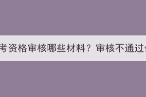 湖北成人高考資格審核哪些材料？審核不通過會怎么樣？