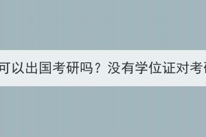 湖北成人高考可以出國考研嗎？沒有學(xué)位證對考研有影響嗎？