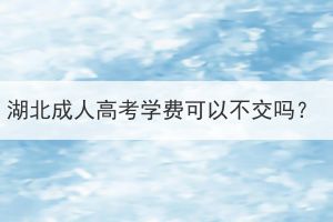 湖北成人高考學費可以不交嗎？