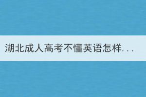 湖北成人高考不懂英語怎樣應(yīng)考？