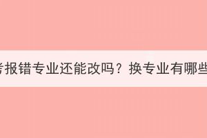 湖北成人高考報(bào)錯(cuò)專(zhuān)業(yè)還能改嗎？換專(zhuān)業(yè)有哪些注意事項(xiàng)？