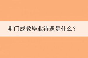 荊門成教畢業(yè)待遇是什么？