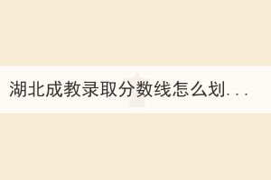 湖北成教錄取分?jǐn)?shù)線怎么劃定的？