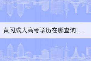 黃岡成人高考學歷在哪查詢？怎么查詢？