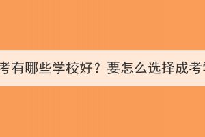 湖北成考有哪些學(xué)校好？要怎么選擇成考學(xué)校？
