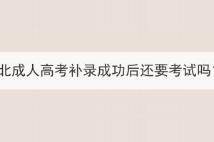 湖北成人高考補錄成功后還要考試嗎？