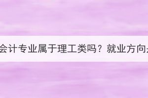 湖北成考會計專業(yè)屬于理工類嗎？就業(yè)方向是什么？