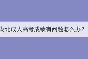湖北成人高考成績(jī)有問(wèn)題怎么辦？