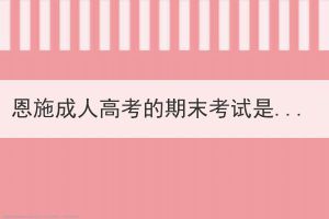 恩施成人高考的期末考試是開卷還是閉卷形式？