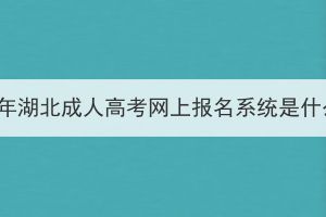 2023年湖北成人高考網(wǎng)上報名系統(tǒng)是什么？