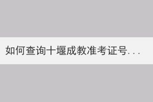 如何查詢十堰成教準(zhǔn)考證號(hào)？