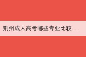 荊州成人高考哪些專業(yè)比較適合男生報(bào)考？