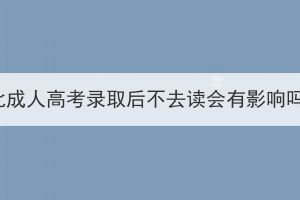 湖北成人高考錄取后不去讀會(huì)有影響嗎？