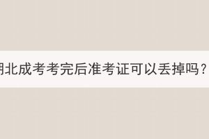 湖北成考考完后準(zhǔn)考證可以丟掉嗎？