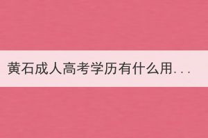 黃石成人高考學(xué)歷有什么用處？