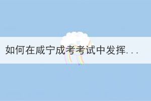 如何在咸寧成考考試中發(fā)揮最佳水平？