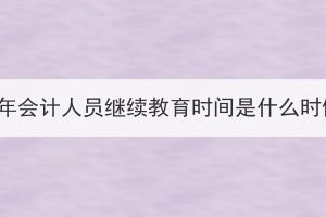2023年會計人員繼續(xù)教育時間是什么時候？